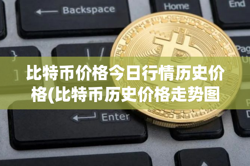 比特币价格今日行情历史价格(比特币历史价格走势图)