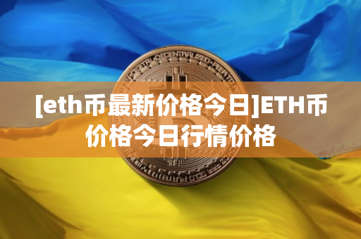 [eth币最新价格今日]ETH币价格今日行情价格