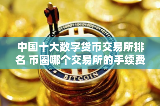 中国十大数字货币交易所排名 币圈哪个交易所的手续费最低