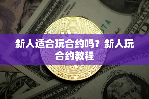新人适合玩合约吗?新人玩合约教程 新人适合玩合约吗?新人玩合约教程