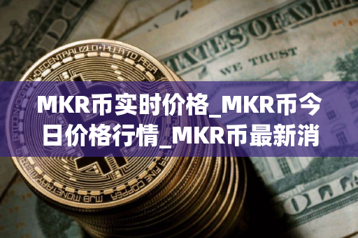 MKR币实时价格_MKR币今日价格行情_MKR币最新消息