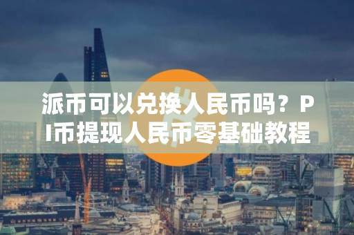 派币可以兑换人民币吗？PI币提现人民币零基础教程