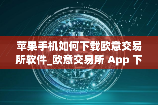 苹果手机如何下载欧意交易所软件_欧意交易所 App 下载指南：苹果手机专属