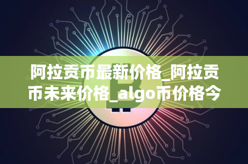 阿拉贡币最新价格_阿拉贡币未来价格_algo币价格今日行情