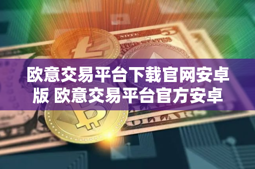 欧意交易平台下载官网安卓版 欧意交易平台官方安卓版下载