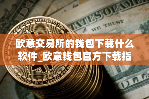 欧意交易所的钱包下载什么软件_欧意钱包官方下载指南
