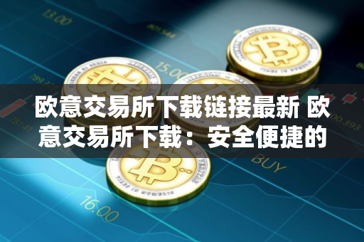 欧意交易所下载链接最新 欧意交易所下载：安全便捷的数字货币交易平台