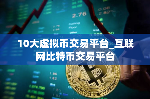 10大虚拟币交易平台_互联网比特币交易平台