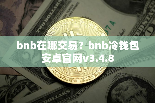 bnb在哪交易？bnb冷钱包安卓官网v3.4.8