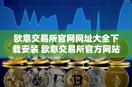 欧意交易所官网网址大全下载安装 欧意交易所官方网站汇总及下载指南