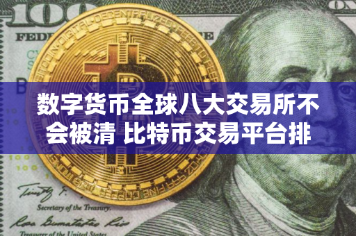 数字货币全球八大交易所不会被清 比特币交易平台排名有哪些
