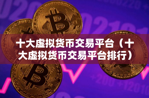 十大虚拟货币交易平台（十大虚拟货币交易平台排行）