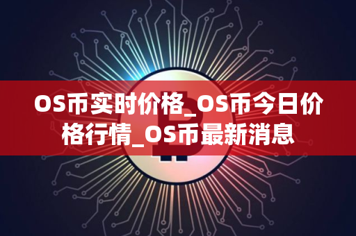 OS币实时价格_OS币今日价格行情_OS币最新消息