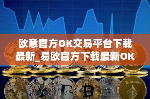 欧意官方OK交易平台下载最新_易欧官方下载最新OK交易平台