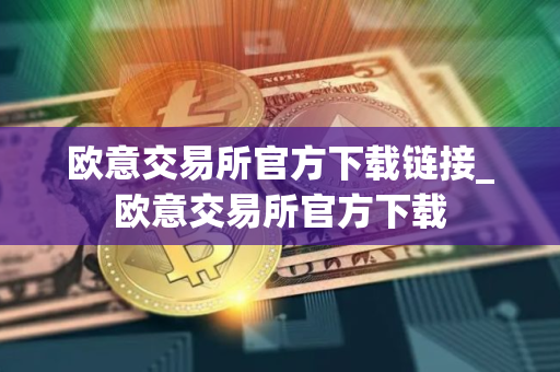 欧意交易所官方下载链接_欧意交易所官方下载