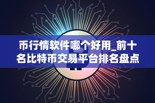 币行情软件哪个好用_前十名比特币交易平台排名盘点 中国