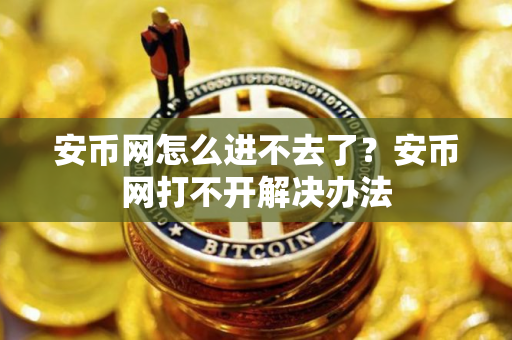 安币网怎么进不去了？安币网打不开解决办法