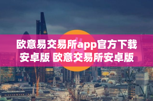 欧意易交易所app官方下载安卓版 欧意交易所安卓版官方下载