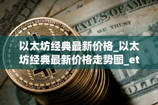 以太坊经典最新价格_以太坊经典最新价格走势图_etc币价格今日行情