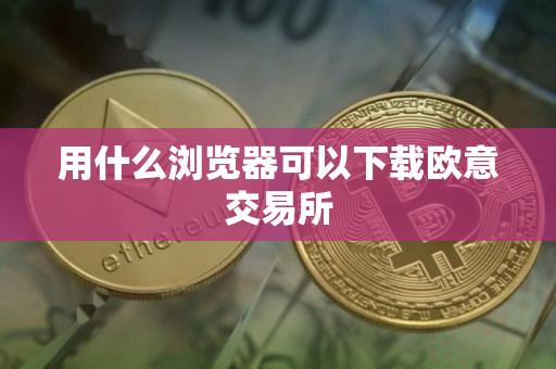 用什么浏览器可以下载欧意交易所