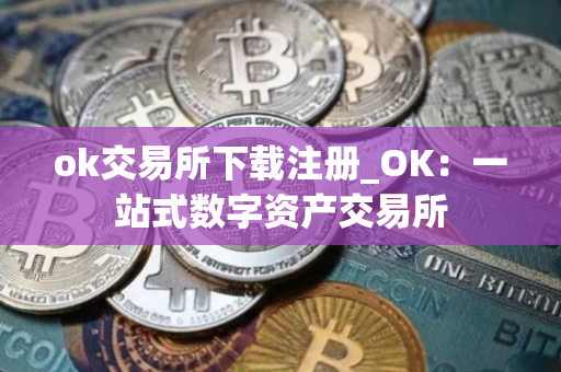 ok交易所下载注册_OK：一站式数字资产交易所