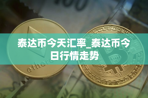 泰达币今天汇率_泰达币今日行情走势