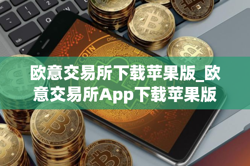 欧意交易所下载苹果版_欧意交易所App下载苹果版