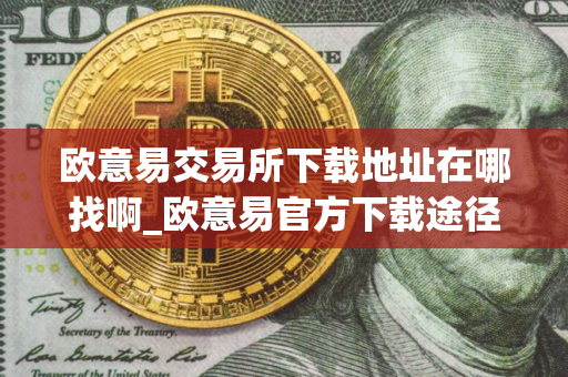 欧意易交易所下载地址在哪找啊_欧意易官方下载途径
