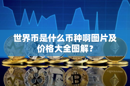 世界币是什么币种啊图片及价格大全图解？