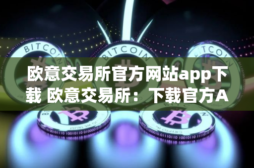 欧意交易所官方网站app下载 欧意交易所：下载官方App畅享交易
