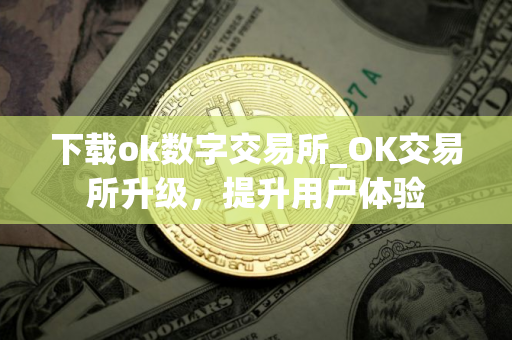 下载ok数字交易所_OK交易所升级，提升用户体验