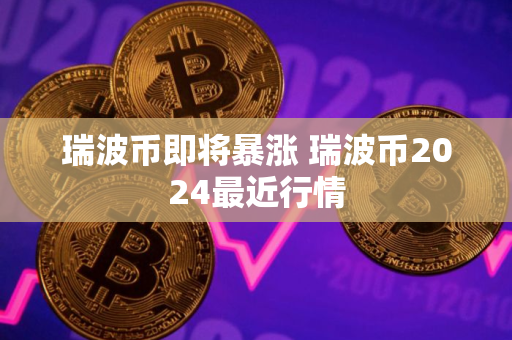 瑞波币即将暴涨 瑞波币2024最近行情