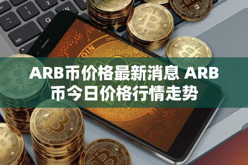 ARB币价格最新消息 ARB币今日价格行情走势