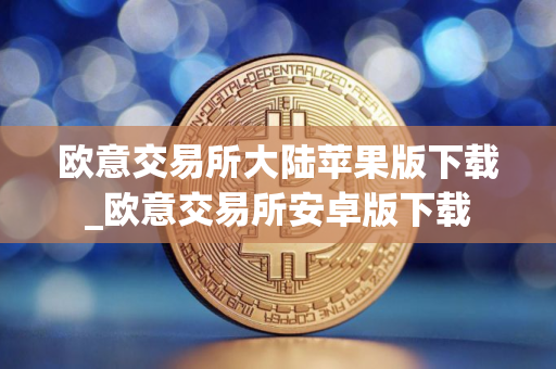 欧意交易所大陆苹果版下载_欧意交易所安卓版下载