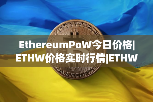 EthereumPoW今日价格|ETHW价格实时行情|ETHW币简单介绍