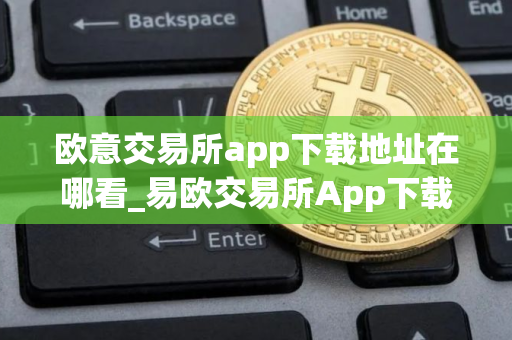 欧意交易所app下载地址在哪看_易欧交易所App下载指南