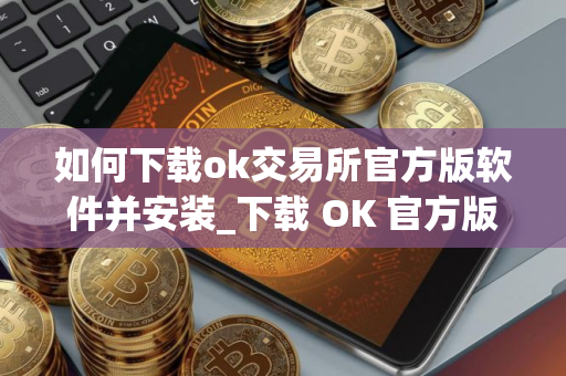 如何下载ok交易所官方版软件并安装_下载 OK 官方版交易软件指南