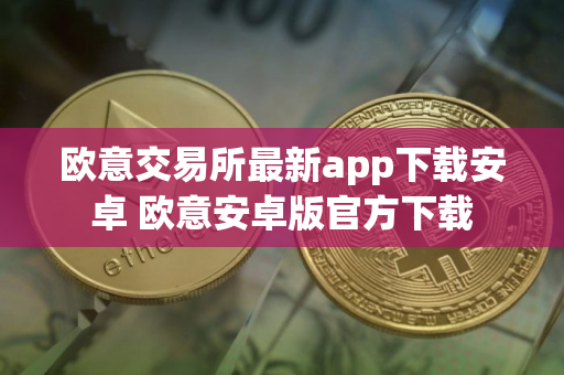 欧意交易所最新app下载安卓 欧意安卓版官方下载