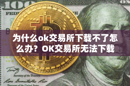 为什么ok交易所下载不了怎么办？OK交易所无法下载的原因