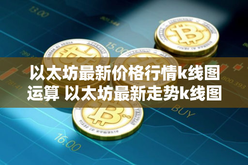 以太坊最新价格行情k线图运算 以太坊最新走势k线图