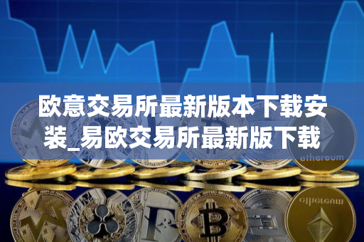 欧意交易所最新版本下载安装_易欧交易所最新版下载教程