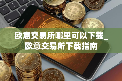 欧意交易所哪里可以下载_欧意交易所下载指南