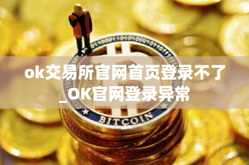 ok交易所官网首页登录不了_OK官网登录异常