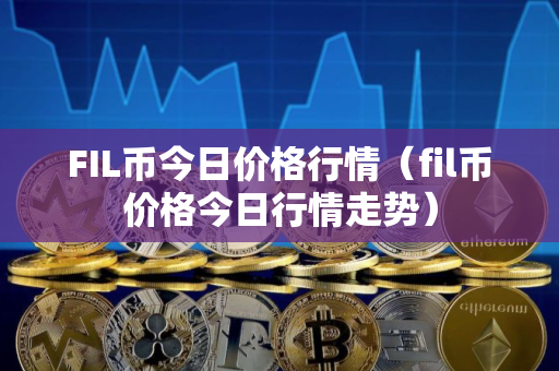 FIL币今日价格行情（fil币价格今日行情走势）