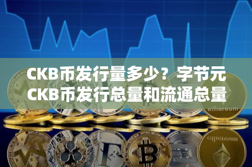 CKB币发行量多少？字节元CKB币发行总量和流通总量介绍