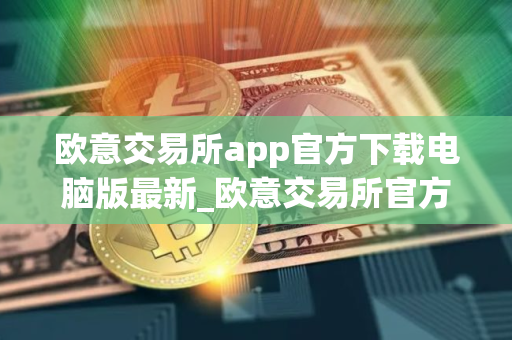 欧意交易所app官方下载电脑版最新_欧意交易所官方电脑版下载