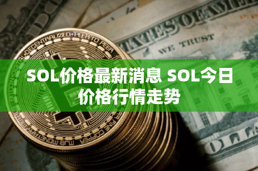 SOL价格最新消息 SOL今日价格行情走势