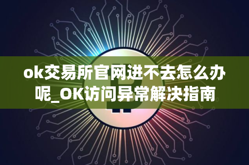 ok交易所官网进不去怎么办呢_OK访问异常解决指南
