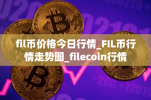 fil币价格今日行情_FIL币行情走势图_filecoin行情