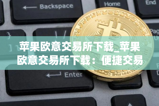 苹果欧意交易所下载_苹果欧意交易所下载：便捷交易数字资产